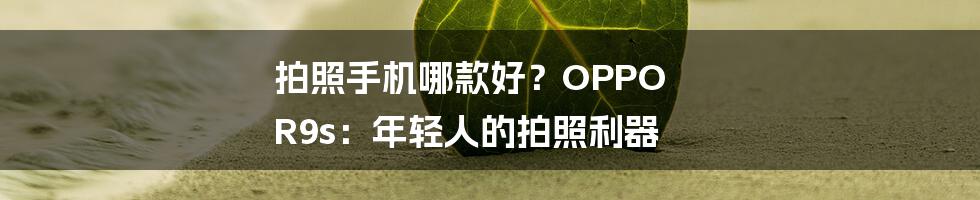 拍照手机哪款好？OPPO R9s：年轻人的拍照利器