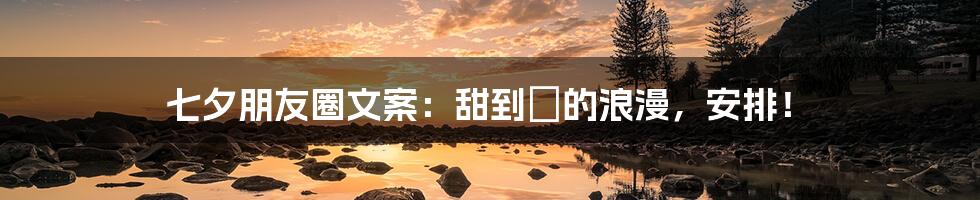 七夕朋友圈文案：甜到齁的浪漫，安排！