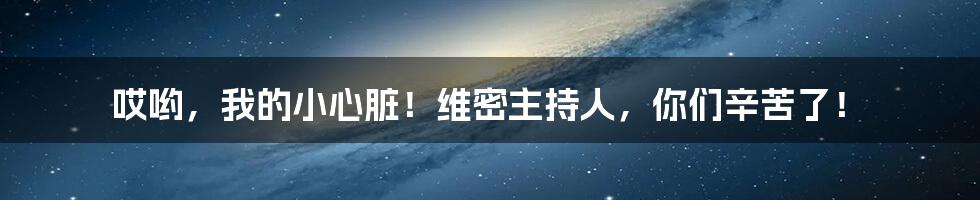 哎哟，我的小心脏！维密主持人，你们辛苦了！
