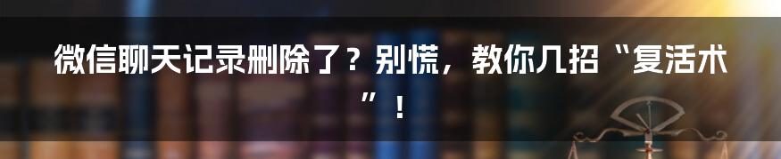 微信聊天记录删除了？别慌，教你几招“复活术”！