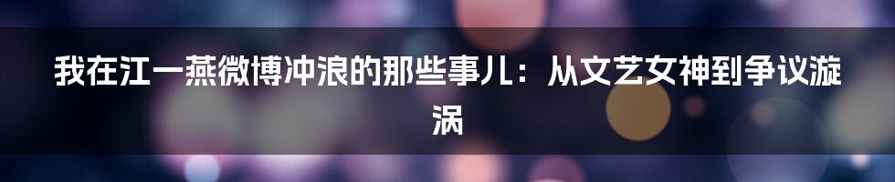 我在江一燕微博冲浪的那些事儿：从文艺女神到争议漩涡
