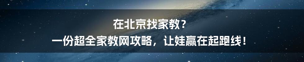 在北京找家教？ 一份超全家教网攻略，让娃赢在起跑线！