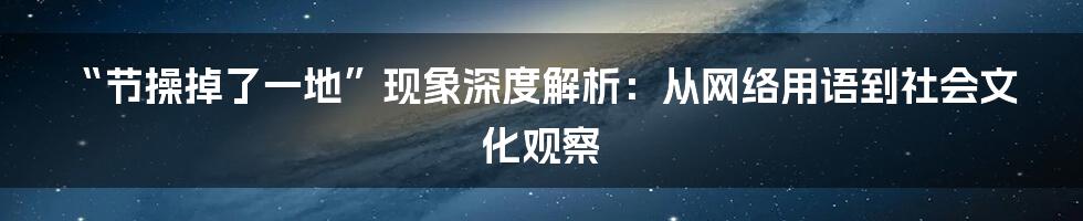 “节操掉了一地”现象深度解析：从网络用语到社会文化观察