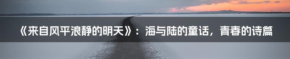 《来自风平浪静的明天》：海与陆的童话，青春的诗篇