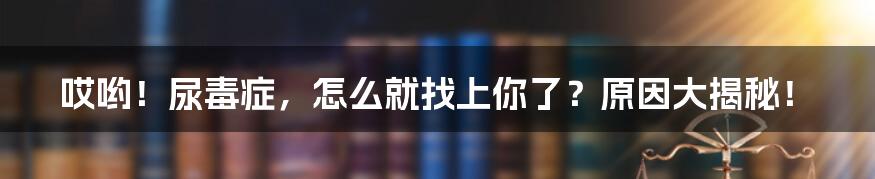 哎哟！尿毒症，怎么就找上你了？原因大揭秘！