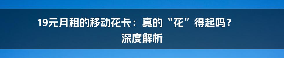 19元月租的移动花卡：真的“花”得起吗？ 深度解析