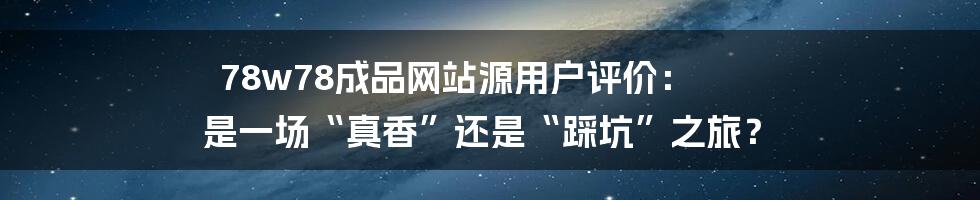 78w78成品网站源用户评价： 是一场“真香”还是“踩坑”之旅？