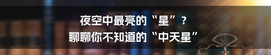 夜空中最亮的“星”？ 聊聊你不知道的“中天星”