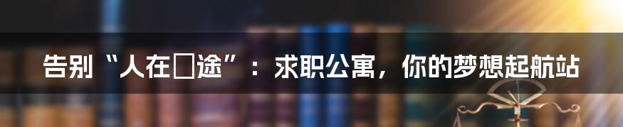 告别“人在囧途”：求职公寓，你的梦想起航站