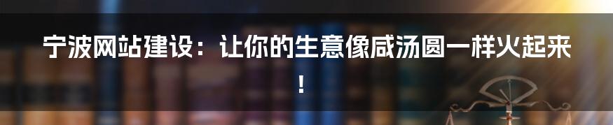 宁波网站建设：让你的生意像咸汤圆一样火起来！