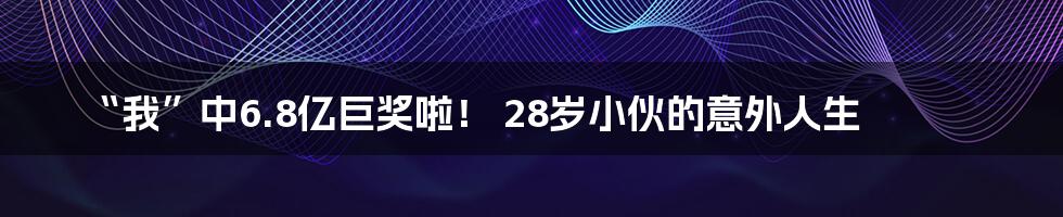 “我”中6.8亿巨奖啦！ 28岁小伙的意外人生