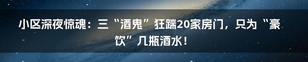 小区深夜惊魂：三“酒鬼”狂踹20家房门，只为“豪饮”几瓶酒水！
