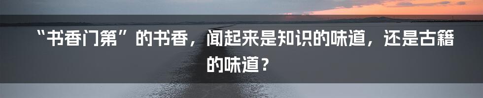 “书香门第”的书香，闻起来是知识的味道，还是古籍的味道？