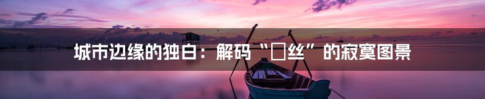 城市边缘的独白：解码“屌丝”的寂寞图景