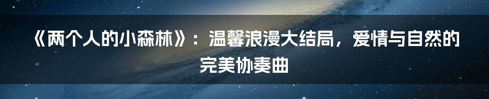 《两个人的小森林》：温馨浪漫大结局，爱情与自然的完美协奏曲