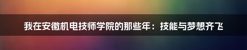 我在安徽机电技师学院的那些年：技能与梦想齐飞