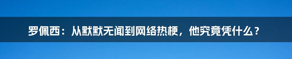 罗佩西：从默默无闻到网络热梗，他究竟凭什么？