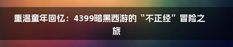 重温童年回忆：4399暗黑西游的“不正经”冒险之旅