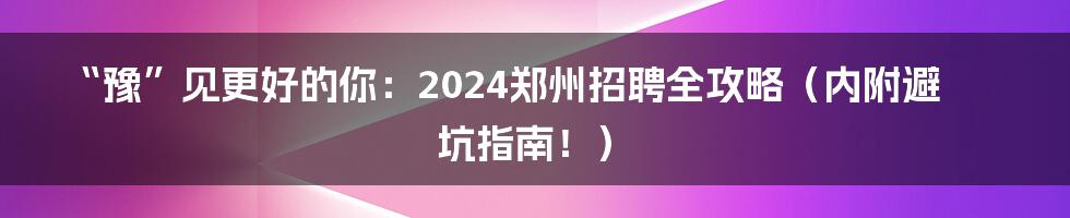 “豫”见更好的你：2024郑州招聘全攻略（内附避坑指南！）