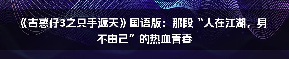 《古惑仔3之只手遮天》国语版：那段“人在江湖，身不由己”的热血青春