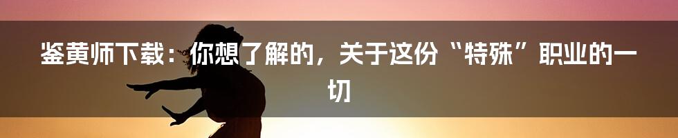 鉴黄师下载：你想了解的，关于这份“特殊”职业的一切