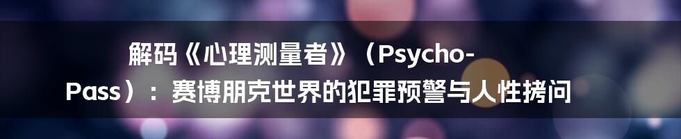 解码《心理测量者》（Psycho-Pass）：赛博朋克世界的犯罪预警与人性拷问