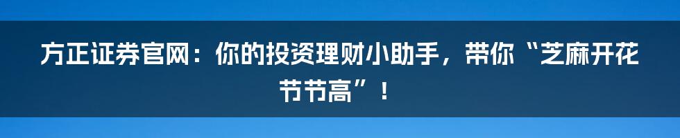 方正证券官网：你的投资理财小助手，带你“芝麻开花节节高”！