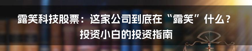 露笑科技股票：这家公司到底在“露笑”什么？ 投资小白的投资指南