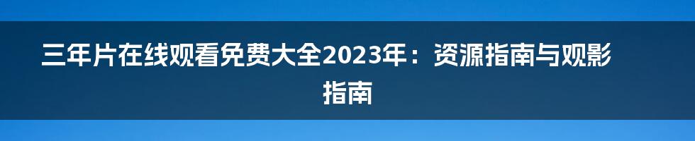 三年片在线观看免费大全2023年：资源指南与观影指南