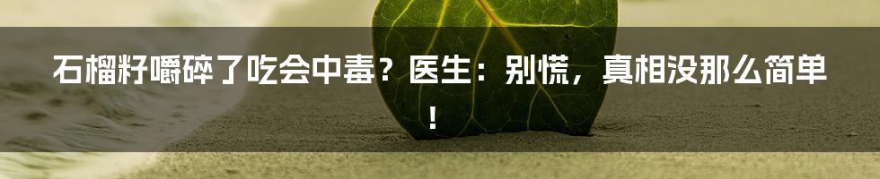 石榴籽嚼碎了吃会中毒？医生：别慌，真相没那么简单！