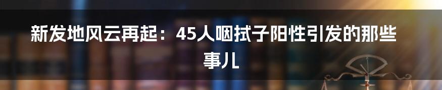 新发地风云再起：45人咽拭子阳性引发的那些事儿