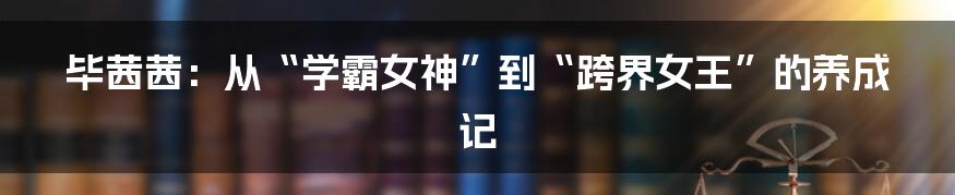 毕茜茜：从“学霸女神”到“跨界女王”的养成记