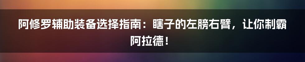阿修罗辅助装备选择指南：瞎子的左膀右臂，让你制霸阿拉德！
