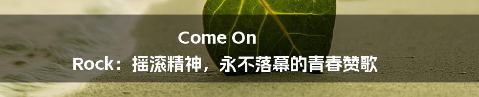 Come On Rock：摇滚精神，永不落幕的青春赞歌