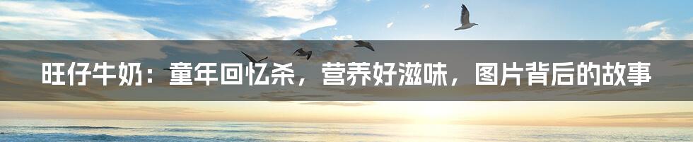 旺仔牛奶：童年回忆杀，营养好滋味，图片背后的故事
