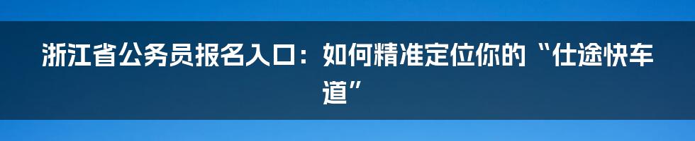 浙江省公务员报名入口：如何精准定位你的“仕途快车道”