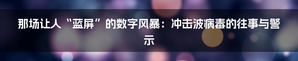 那场让人“蓝屏”的数字风暴：冲击波病毒的往事与警示
