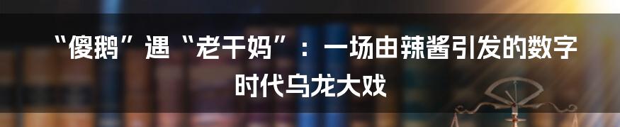 “傻鹅”遇“老干妈”：一场由辣酱引发的数字时代乌龙大戏