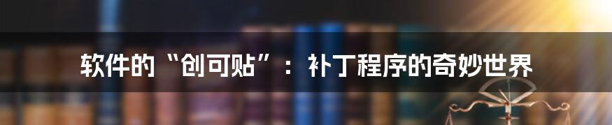 软件的“创可贴”：补丁程序的奇妙世界