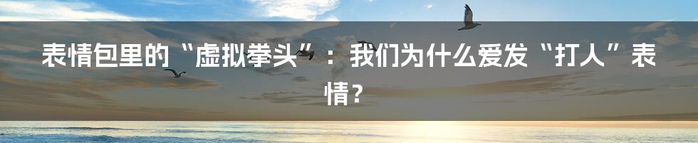 表情包里的“虚拟拳头”：我们为什么爱发“打人”表情？