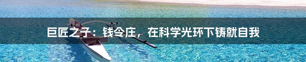 巨匠之子：钱令庄，在科学光环下铸就自我