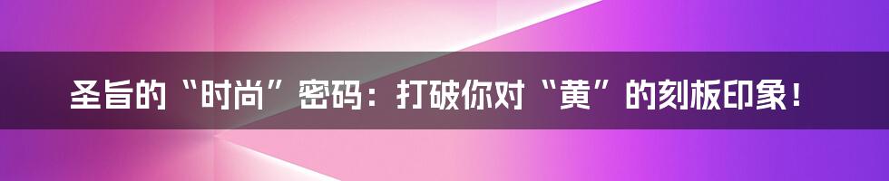 圣旨的“时尚”密码：打破你对“黄”的刻板印象！