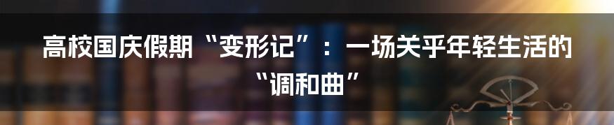 高校国庆假期“变形记”：一场关乎年轻生活的“调和曲”