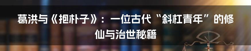 葛洪与《抱朴子》：一位古代“斜杠青年”的修仙与治世秘籍