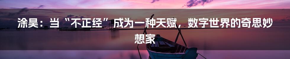涂昊：当“不正经”成为一种天赋，数字世界的奇思妙想家