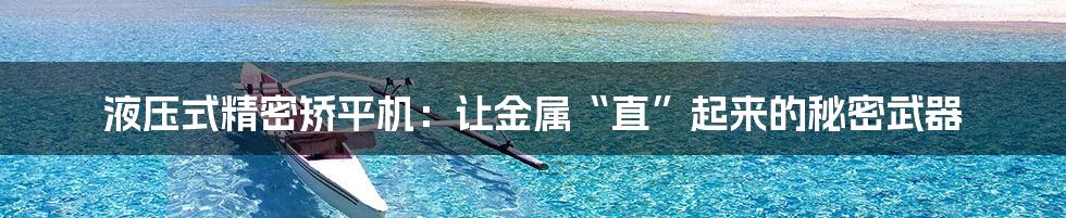 液压式精密矫平机：让金属“直”起来的秘密武器