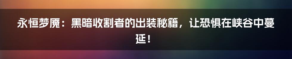 永恒梦魇：黑暗收割者的出装秘籍，让恐惧在峡谷中蔓延！