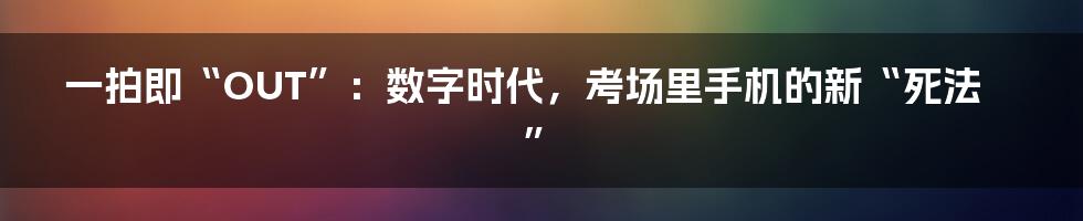 一拍即“OUT”：数字时代，考场里手机的新“死法”