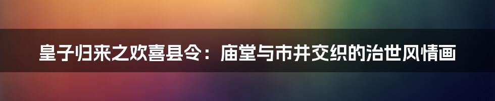 皇子归来之欢喜县令：庙堂与市井交织的治世风情画