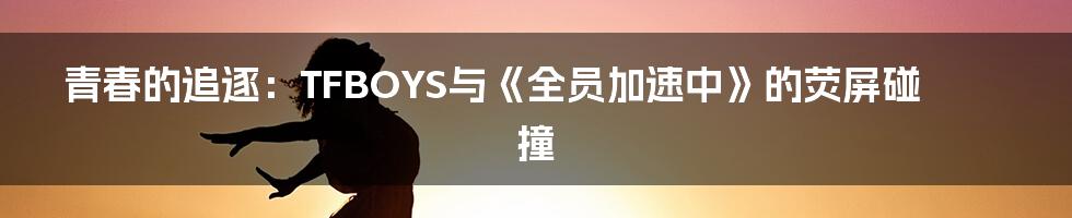 青春的追逐：TFBOYS与《全员加速中》的荧屏碰撞